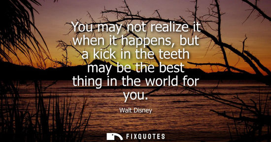 Small: You may not realize it when it happens, but a kick in the teeth may be the best thing in the world for you