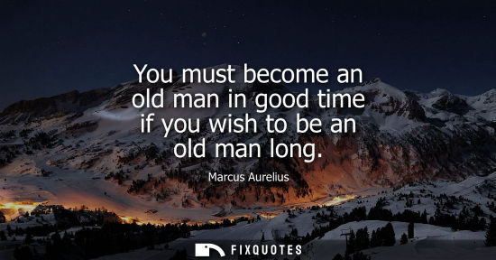 Small: You must become an old man in good time if you wish to be an old man long