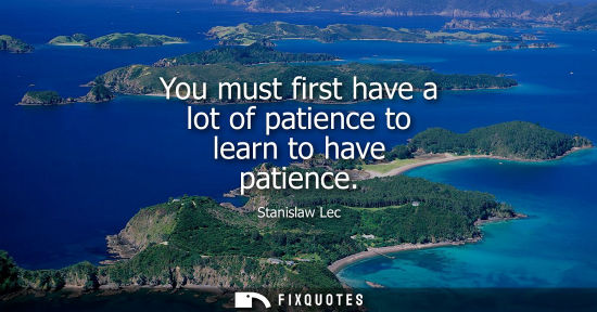 Small: You must first have a lot of patience to learn to have patience