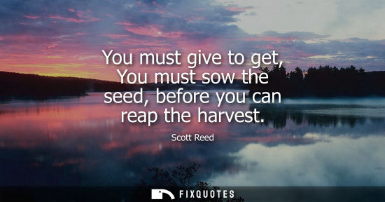 Small: You must give to get, You must sow the seed, before you can reap the harvest