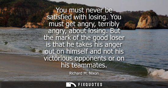 Small: You must never be satisfied with losing. You must get angry, terribly angry, about losing. But the mark