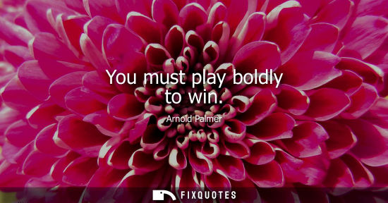 Small: You must play boldly to win