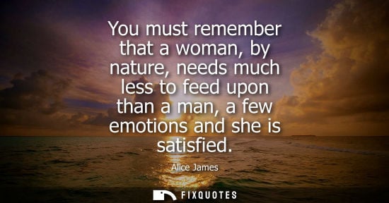 Small: You must remember that a woman, by nature, needs much less to feed upon than a man, a few emotions and 