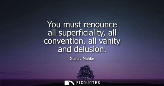 Small: You must renounce all superficiality, all convention, all vanity and delusion