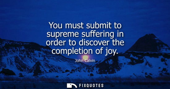 Small: You must submit to supreme suffering in order to discover the completion of joy