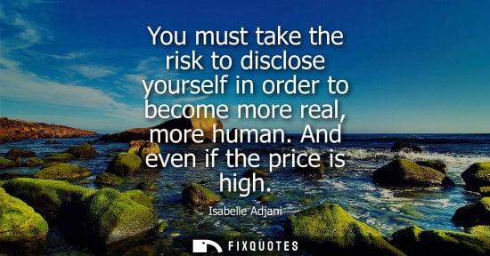 Small: You must take the risk to disclose yourself in order to become more real, more human. And even if the p
