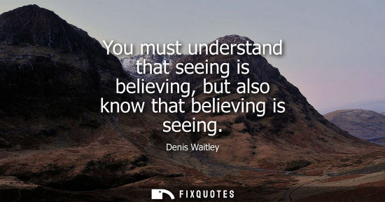 Small: You must understand that seeing is believing, but also know that believing is seeing
