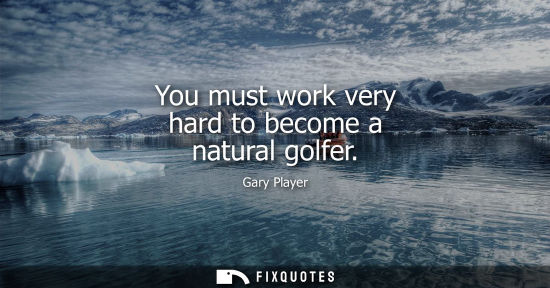 Small: You must work very hard to become a natural golfer