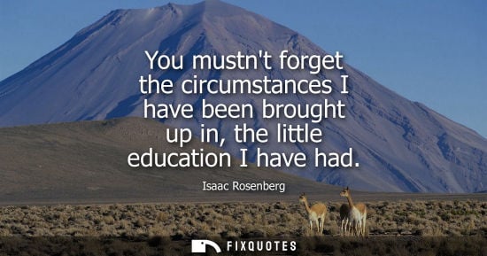 Small: You mustnt forget the circumstances I have been brought up in, the little education I have had