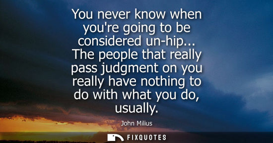 Small: You never know when youre going to be considered un-hip... The people that really pass judgment on you 