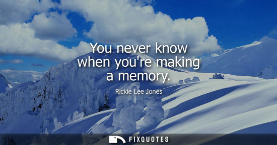 Small: You never know when youre making a memory