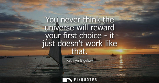 Small: You never think the universe will reward your first choice - it just doesnt work like that