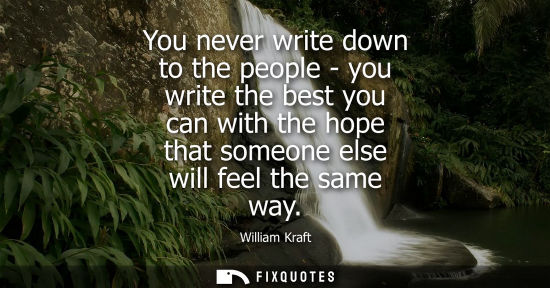 Small: You never write down to the people - you write the best you can with the hope that someone else will fe