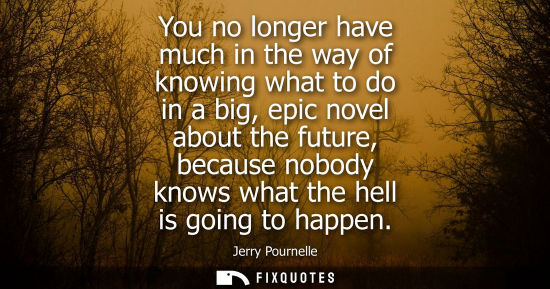 Small: You no longer have much in the way of knowing what to do in a big, epic novel about the future, because