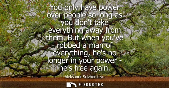 Small: You only have power over people so long as you dont take everything away from them. But when youve robb