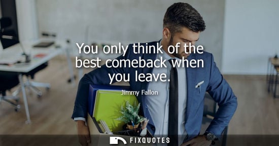 Small: You only think of the best comeback when you leave