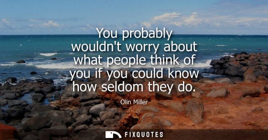Small: You probably wouldnt worry about what people think of you if you could know how seldom they do