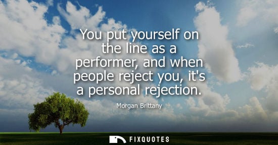 Small: You put yourself on the line as a performer, and when people reject you, its a personal rejection
