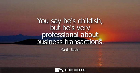 Small: You say hes childish, but hes very professional about business transactions