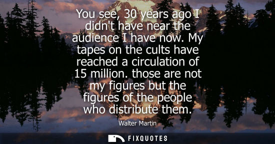 Small: You see, 30 years ago I didnt have near the audience I have now. My tapes on the cults have reached a c