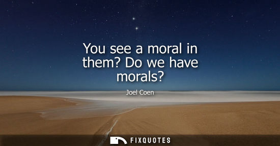 Small: You see a moral in them? Do we have morals?