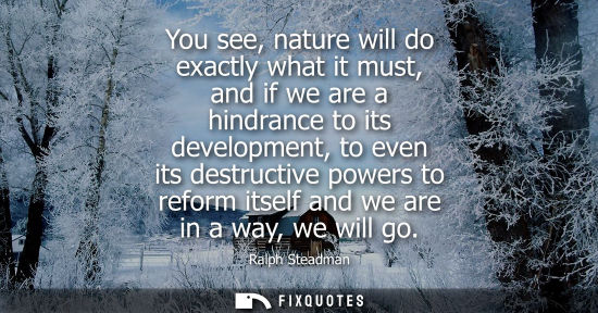 Small: You see, nature will do exactly what it must, and if we are a hindrance to its development, to even its