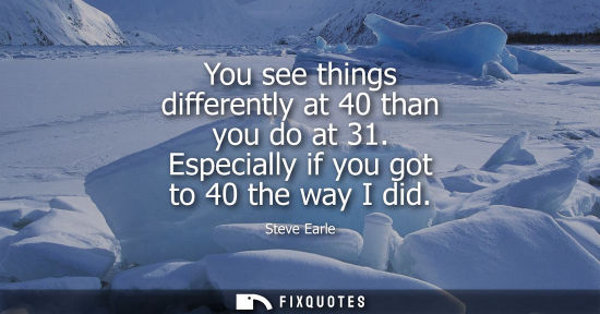 Small: You see things differently at 40 than you do at 31. Especially if you got to 40 the way I did