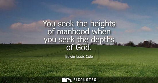 Small: You seek the heights of manhood when you seek the depths of God