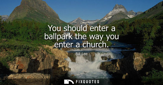 Small: You should enter a ballpark the way you enter a church