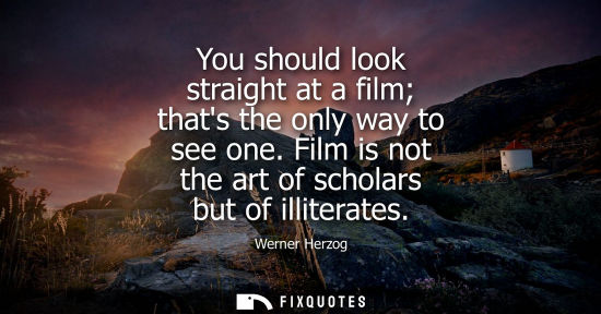 Small: You should look straight at a film thats the only way to see one. Film is not the art of scholars but o