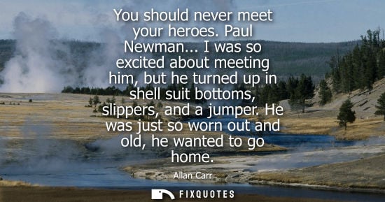 Small: You should never meet your heroes. Paul Newman... I was so excited about meeting him, but he turned up 
