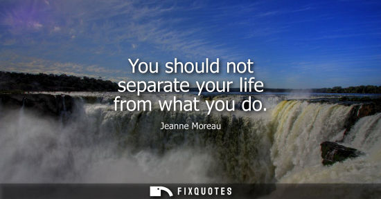 Small: You should not separate your life from what you do
