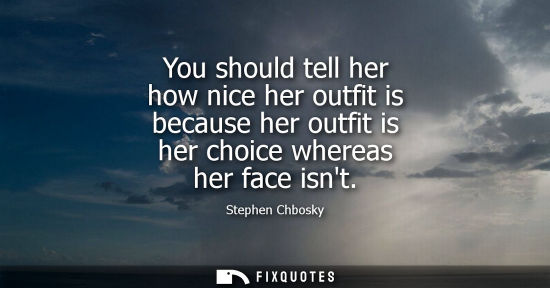 Small: You should tell her how nice her outfit is because her outfit is her choice whereas her face isnt