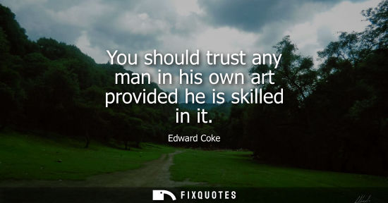 Small: You should trust any man in his own art provided he is skilled in it