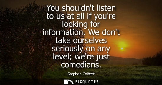 Small: You shouldnt listen to us at all if youre looking for information. We dont take ourselves seriously on 
