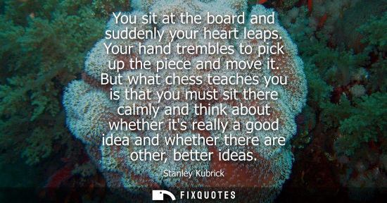 Small: You sit at the board and suddenly your heart leaps. Your hand trembles to pick up the piece and move it.