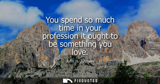 Small: You spend so much time in your profession it ought to be something you love