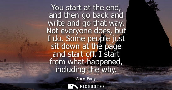 Small: You start at the end, and then go back and write and go that way. Not everyone does, but I do. Some peo