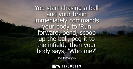 Small: You start chasing a ball and your brain immediately commands your body to Run forward, bend, scoop up the ball