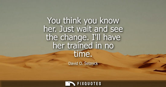Small: You think you know her. Just wait and see the change. Ill have her trained in no time