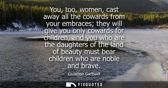 Small: You, too, women, cast away all the cowards from your embraces they will give you only cowards for child