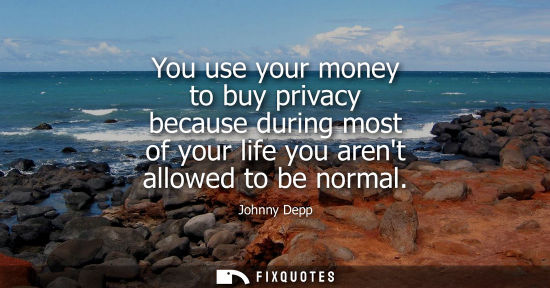 Small: You use your money to buy privacy because during most of your life you arent allowed to be normal