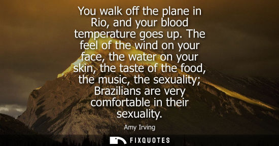 Small: You walk off the plane in Rio, and your blood temperature goes up. The feel of the wind on your face, t
