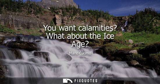 Small: You want calamities? What about the Ice Age?