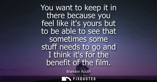 Small: You want to keep it in there because you feel like its yours but to be able to see that sometimes some 
