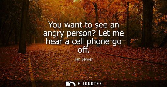 Small: You want to see an angry person? Let me hear a cell phone go off