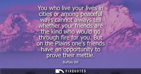 Small: You who live your lives in cities or among peaceful ways cannot always tell whether your friends are the kind 