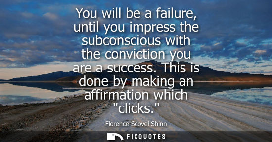 Small: You will be a failure, until you impress the subconscious with the conviction you are a success. This i