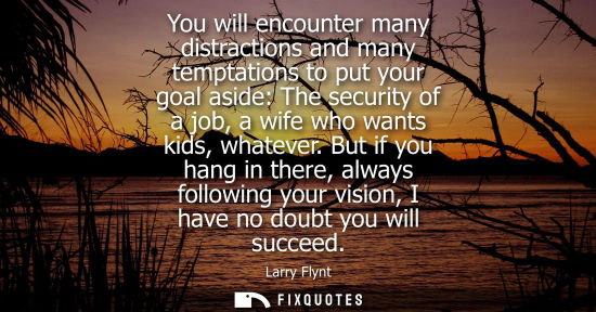 Small: You will encounter many distractions and many temptations to put your goal aside: The security of a job