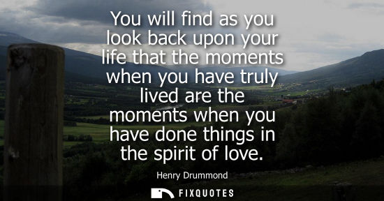 Small: You will find as you look back upon your life that the moments when you have truly lived are the moment